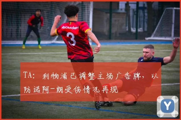 TA：利物浦已调整主场广告牌，以防诺阿-朗受伤情况再现