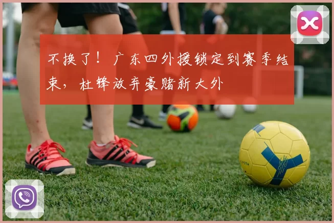 不换了!广东四外援锁定到赛季结束,杜锋放弃豪赌新大外