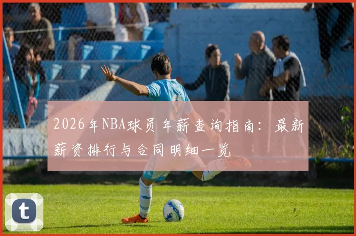 2026年NBA球员年薪查询指南：最新薪资排行与合同明细一览