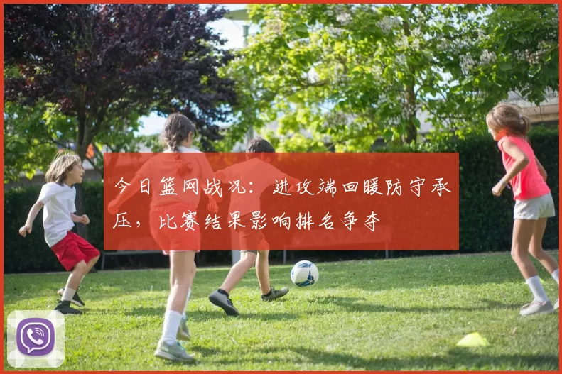 今日篮网战况：进攻端回暖防守承压，比赛结果影响排名争夺