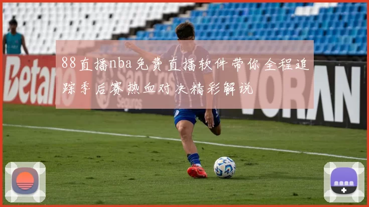 88直播nba免费直播软件带你全程追踪季后赛热血对决精彩解说