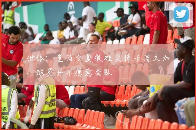 世体：皇马今夏很难卖掉卡马文加，球员并不愿意离队