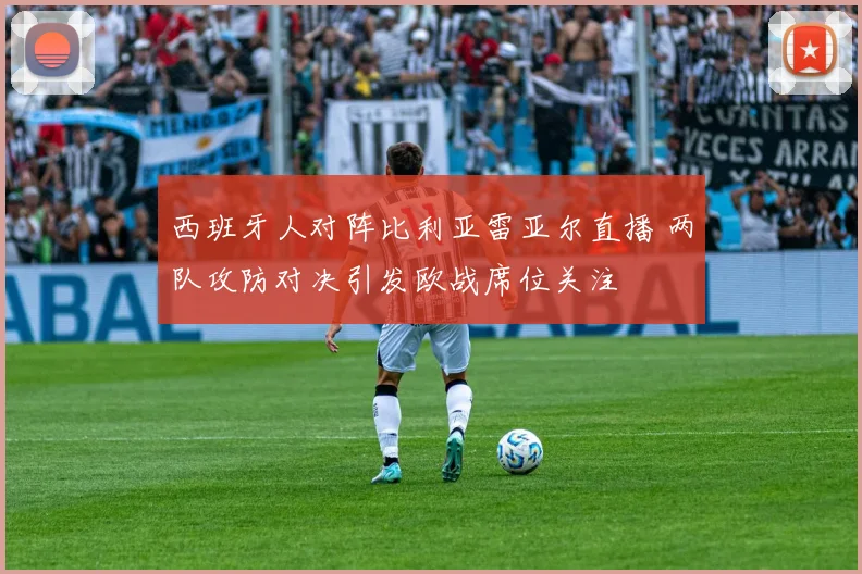 西班牙人对阵比利亚雷亚尔直播 两队攻防对决引发欧战席位关注