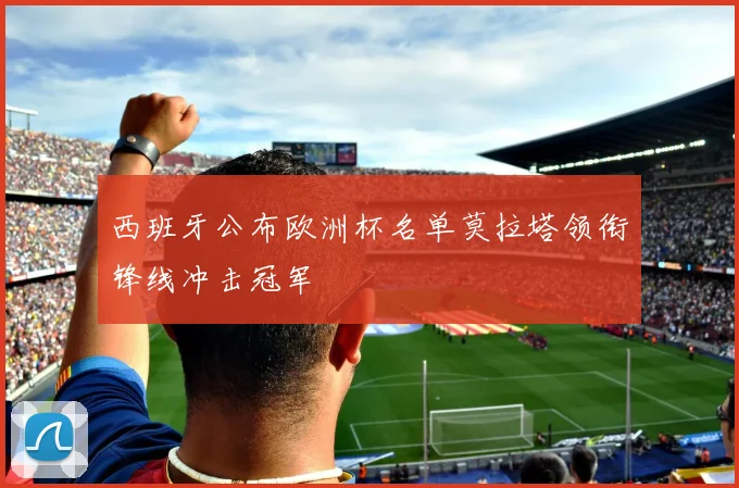 西班牙公布欧洲杯名单莫拉塔领衔锋线冲击冠军