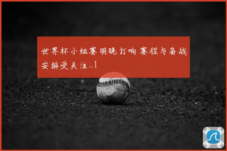 世界杯小组赛明晚打响 赛程与备战安排受关注_1