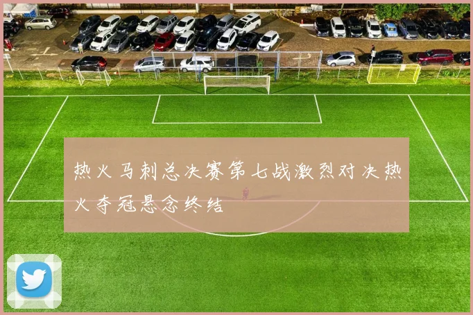 热火马刺总决赛第七战激烈对决热火夺冠悬念终结
