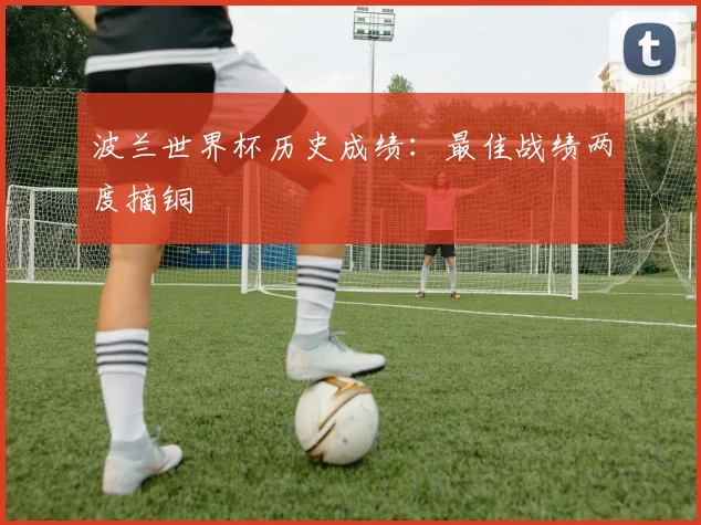波兰世界杯历史成绩:最佳战绩两度摘铜