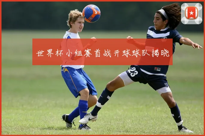 世界杯小组赛首战开球球队揭晓