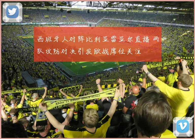 西班牙人对阵比利亚雷亚尔直播 两队攻防对决引发欧战席位关注