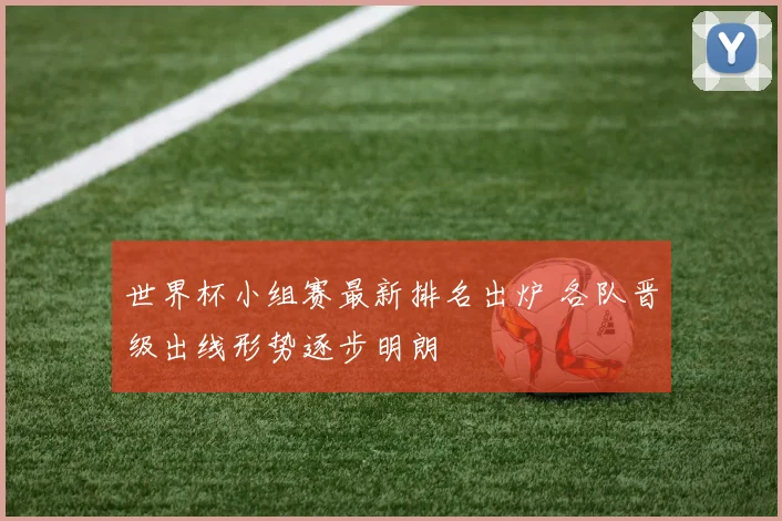 世界杯小组赛最新排名出炉 各队晋级出线形势逐步明朗