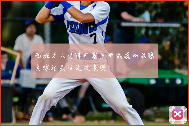 西班牙人对阵巴塞罗那武磊回放曝光球迷关注进攻表现
