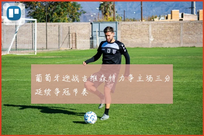葡萄牙迎战吉维森特力争主场三分延续争冠节奏