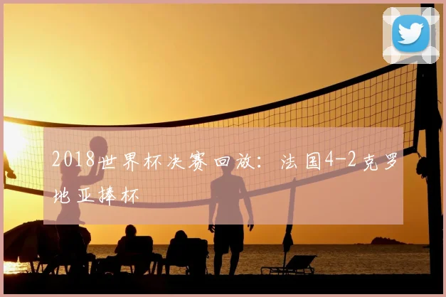 2018世界杯决赛回放:法国4-2克罗地亚捧杯