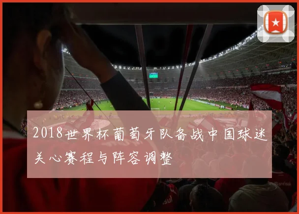 2018世界杯葡萄牙队备战中国球迷关心赛程与阵容调整