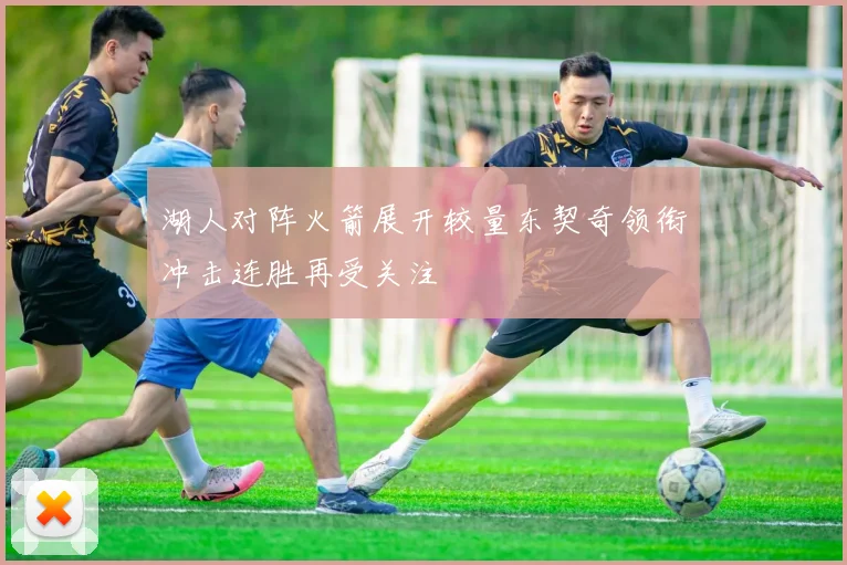 湖人对阵火箭展开较量东契奇领衔冲击连胜再受关注