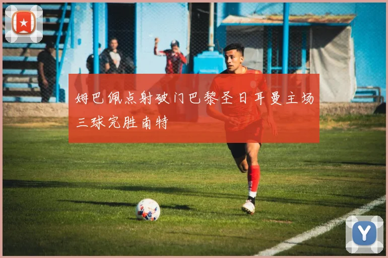 姆巴佩点射破门巴黎圣日耳曼主场三球完胜南特