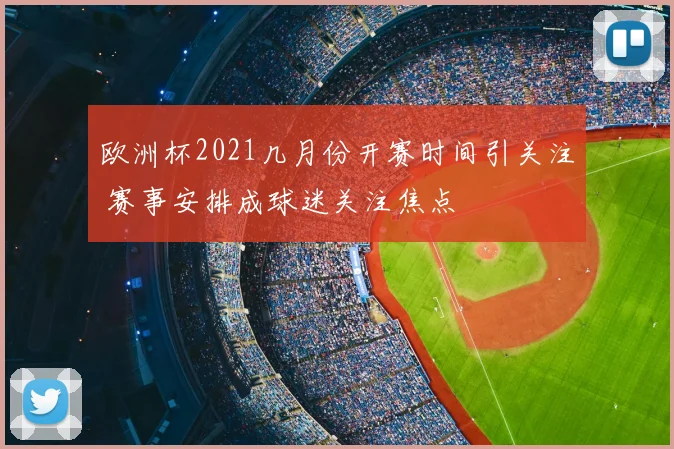 欧洲杯2021几月份开赛时间引关注 赛事安排成球迷关注焦点
