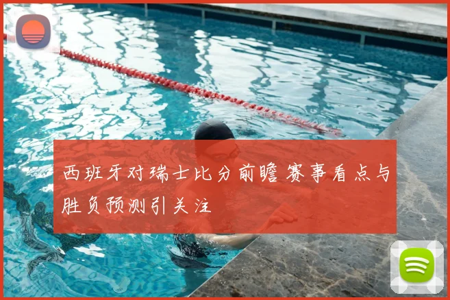 西班牙对瑞士比分前瞻 赛事看点与胜负预测引关注