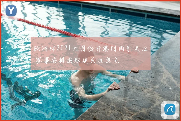 欧洲杯2021几月份开赛时间引关注 赛事安排成球迷关注焦点