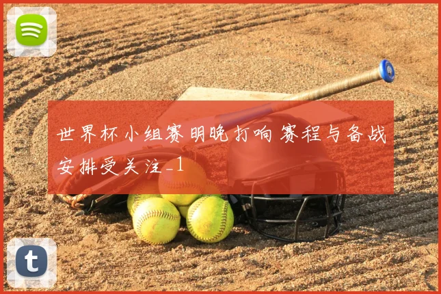 世界杯小组赛明晚打响 赛程与备战安排受关注_1