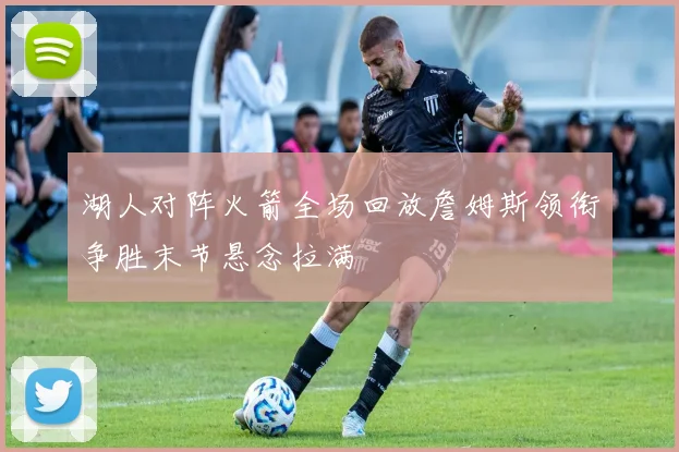 湖人对阵火箭全场回放詹姆斯领衔争胜末节悬念拉满