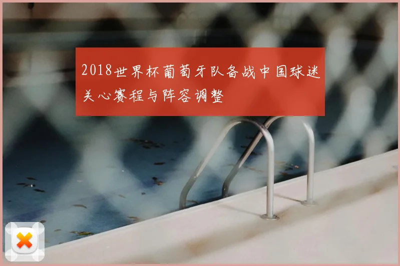 2018世界杯葡萄牙队备战中国球迷关心赛程与阵容调整