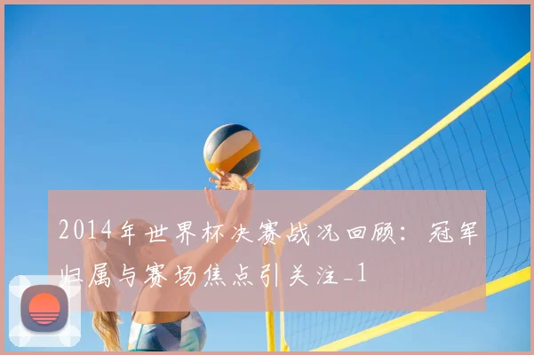 2014年世界杯决赛战况回顾：冠军归属与赛场焦点引关注_1