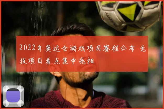 2022年奥运会游戏项目赛程公布 竞技项目看点集中亮相