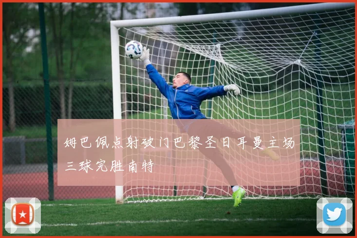 姆巴佩点射破门巴黎圣日耳曼主场三球完胜南特